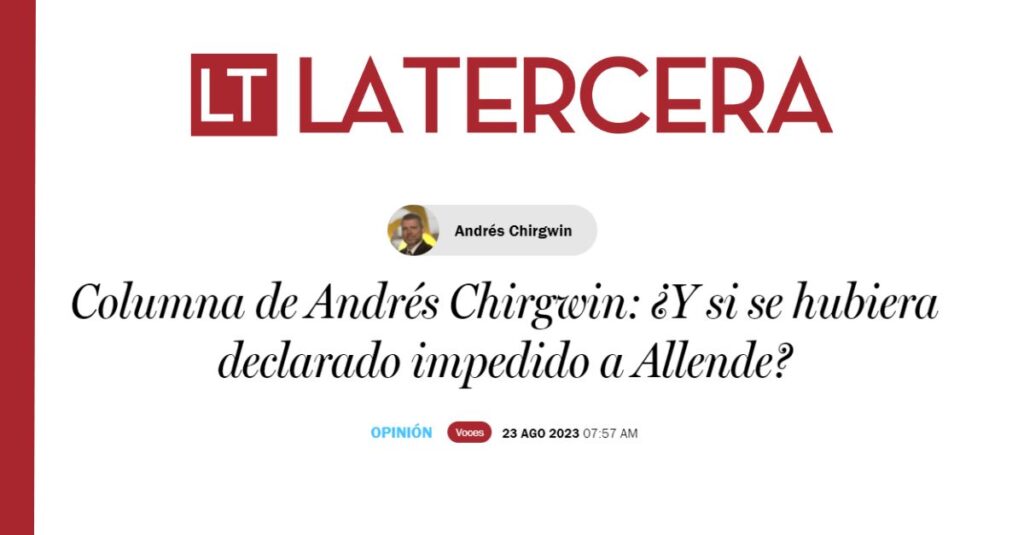 Columna de Opinión – ¿Y si se hubiera declarado impedido a Allende? – Andrés Chirgwin en La Tercera